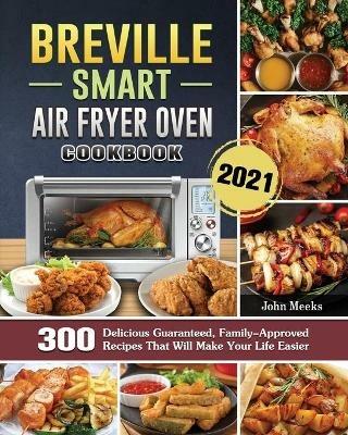 Breville Smart Air Fryer Oven Cookbook 2021: 300 Delicious Guaranteed, Family-Approved Recipes That Will Make Your Life Easier - John Meeks - cover