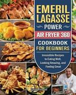 Emeril Lagasse Power Air Fryer 360 Cookbook For Beginners: Irresistible Recipes to Eating Well, Looking Amazing, and Feeling Great