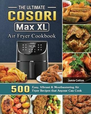 The Ultimate Cosori Max XL Air Fryer Cookbook: 500 Easy, Vibrant & Mouthwatering Air Fryer Recipes that Anyone Can Cook - Jamie Cotton - cover
