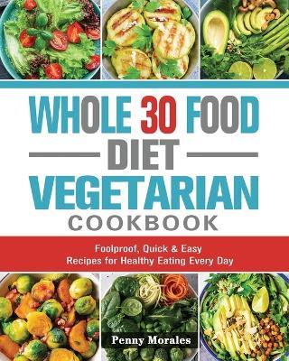 Whole 30 Food Diet Vegetarian Cookbook: Foolproof, Quick & Easy Recipes for Healthy Eating Every Day - Ken Keys - cover