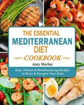 The Essential Mediterranean Diet Cookbook: Easy, Vibrant & Mouthwatering Recipes to Reset & Energize Your Body - Amy Hurley - cover