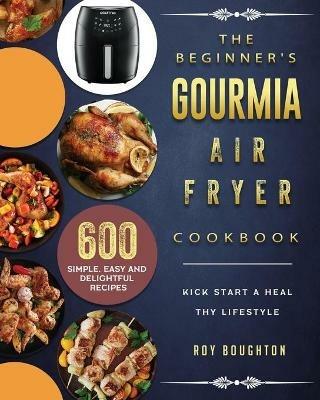 The Beginner's Gourmia Air Fryer Cookbook: 600 Simple, Easy and Delightful Recipes to Kick Start A Healthy Lifestyle - Roy Boughton - cover