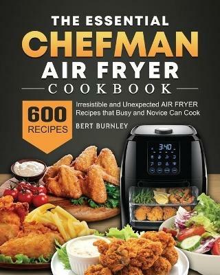 The Essential Chefman Air Fryer Cookbook: 600 Irresistible and Unexpected Air Fryer Recipes that Busy and Novice Can Cook - Bert Burnley - cover