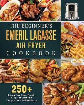 The Beginner's Emeril Lagasse Air Fryer Cookbook: 250+ Quick & Easy Budget Friendly Recipes to Boost Your Energy & Live a Healthy Lifestyle - Crysta Holland - cover