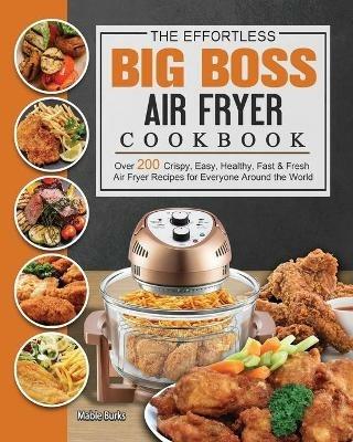 The Effortless Big Boss Air Fryer Cookbook: Over 200 Crispy, Easy, Healthy, Fast & Fresh Air Fryer Recipes for Everyone Around the World - Mable Burks - cover