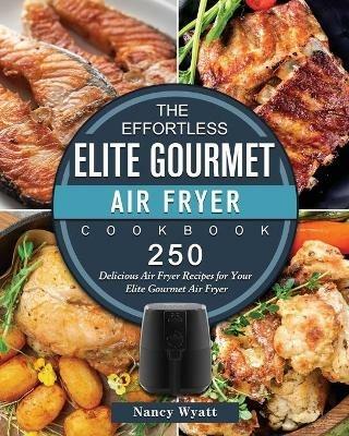 The Effortless Elite Gourmet Air Fryer Cookbook: 250 Delicious Air Fryer Recipes for Your Elite Gourmet Air Fryer - Nancy Wyatt - cover