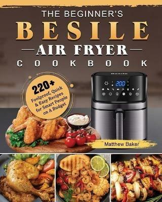 The Beginner's Besile Air Fryer Cookbook: 220+ Foolproof, Quick & Easy Recipes for Smart People on A Budget - Matthew Baker - cover