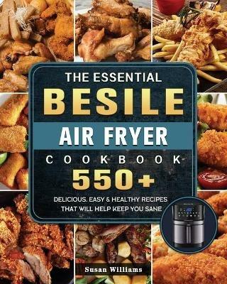 The Essential Besile Air Fryer Cookbook: 550+ Delicious, Easy & Healthy Recipes That Will Help Keep You Sane - Susan Williams - cover