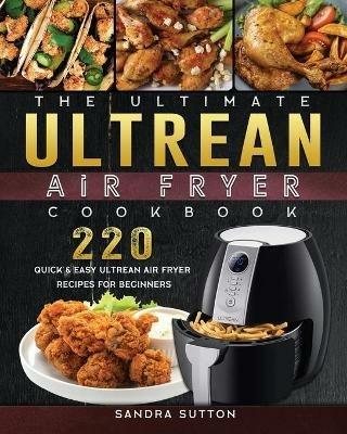 The Ultimate Ultrean Air Fryer Cookbook: 220 Quick & Easy Ultrean Air Fryer Recipes for Beginners - Sandra Sutton - cover