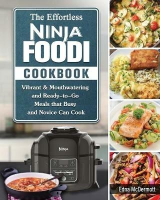 The Effortless Ninja Foodi Cookbook: Vibrant & Mouthwatering and Ready-to-Go Meals that Busy and Novice Can Cook - Edna McDermott - cover