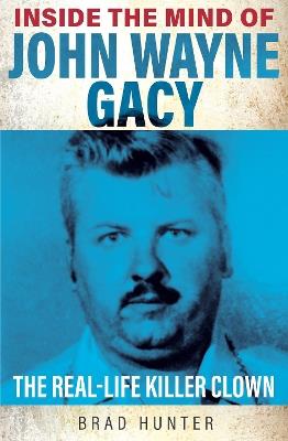 Inside the Mind of John Wayne Gacy: The Real-Life Killer Clown - Brad Hunter - cover