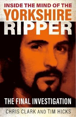 Inside the Mind of the Yorkshire Ripper: The Final Investigation - Chris Clark,Tim Hicks - cover