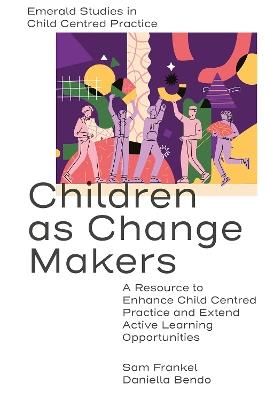 Children as Change Makers: A Resource to Enhance Child Centred Practice and Extend Active Learning Opportunities - Sam Frankel,Daniella Bendo - cover