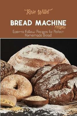 Bread Machine Recipes: Easy-to Follow Recipes for Perfect Homemade Bread - Rose Willet - cover