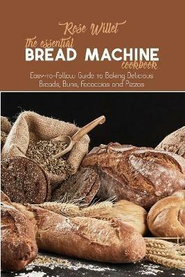The Essential Bread Machine Cookbook: Easy-to-Follow Guide to Baking Delicious Breads, Buns, Focaccias and Pizzas - Rose Willet - cover