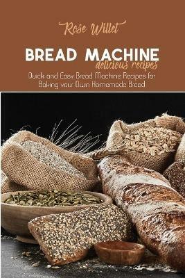 Bread Machine Delicious Recipes: Quick and Easy Bread Machine Recipes for Baking your Own Homemade Bread - Rose Willet - cover