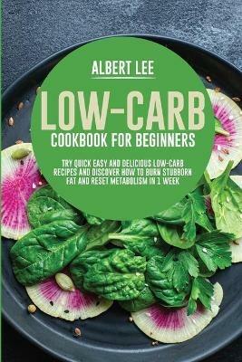 Low-Carb Cookbook for Beginners: Try Quick Easy and Delicious Low-Carb Recipes and Discover How to Burn Stubborn Fat and Reset Metabolism in 1 Week - Albert Lee - cover