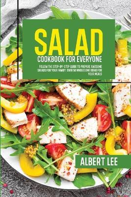 Salad Cookbook For Everyone: Follow The Step-By-Step Guide to Prepare Awesome Salads For Your Family. Over 50 Wholesome Ideas For Your Meals - Albert Lee - cover