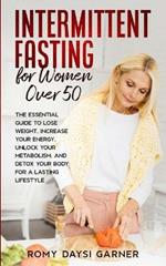 Intermittent Fasting for Women Over 50: The Essential Guide to Lose Weight, Increase Your Energy, Unlock Your Metabolism, and Detox Your Body for a Lasting Life