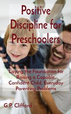 Positive Discipline for Preschoolers: Laying the Foundation for Raising a Capable, Confident Child, Everyday Parenting Problems - G P Clifford - cover