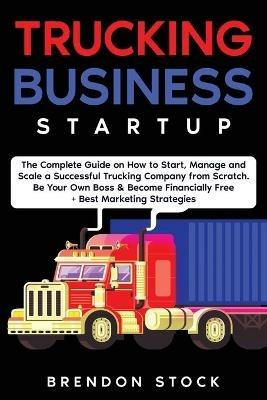 Trucking Business Startup: The Complete Guide to Start and Scale a Successful Trucking Company from Scratch. Be Your Own Boss and Become a 6 Figures Entrepreneur + Best Marketing Tips - Brendon Stock - cover