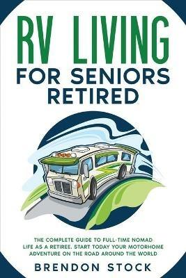 RV Living for Seniors Retired: The Complete Guide to Full-Time Nomad Life as a Retiree. Start Today Your Motorhome Adventure on the Road Around the World - Brendon Stock - cover