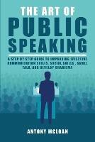 The Art of Public Speaking: A Step by Step Guide to Improving Effective Communication Skills, Social Skills, Small Talk, and Develop Charisma - Antony McLoan - cover