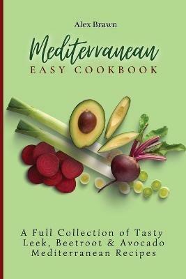 Mediterranean Easy Cookbook: A Full Collection of Tasty Leek, Beetroot & Avocado Mediterranean Recipes - Alex Brawn - cover