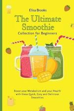 The Ultimate Smoothie Collection for Beginners: Boost your Metabolism and your Health with these Quick, Easy and Delicious Smoothies