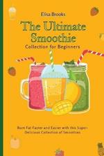 The Ultimate Smoothie Collection for Beginners: Burn Fat Faster and Easier with this Super- Delicious Collection of Smoothies