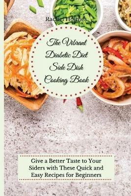 The Vibrant Diabetic Diet Side Dish Cooking Book: Give a Better Taste to Your Siders with These Quick and Easy Recipes for Beginners - Rachel Holmes - cover