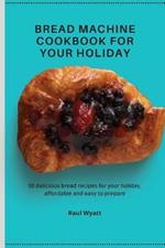 Bread Machine Cookbook for your Holiday: 50 delicious bread recipes for your holiday, affordable and easy to prepare