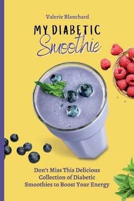 My Diabetic Smoothie: Don't Miss This Delicious Collection of Diabetic Smoothies to Boost Your Energy - Valerie Blanchard - cover