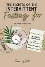 The Secrets of the Intermittent Fasting for Women Over 50: The Ultimate Guide to Accelerate Weight Loss, Reset Your Metabolism, Increase Your Energy and Detox Your Body. June 2021 Edition