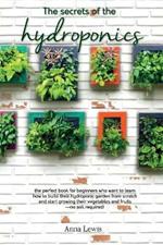 The secrets of the hydroponics: the perfect book for beginners who want to learn how to build their hydroponic garden from scratch and start growing their vegetables and fruits-no soil required! - JUNE 2021 EDITION