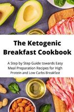 The Ketogenic Breakfast Cookbook: A Step by Step Guide towards Easy Meal Preparation Recipes for High Protein and Low Carbs Breakfast