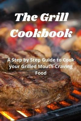The Grill Cookbook: A Step by Step Guide to Cook your Grilled Mouth-Craving Food - Harry Fox Fox - cover