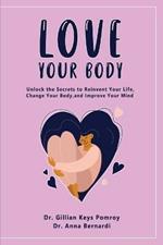 Love Your Body: Unlock the Secrets to Reinvent Your Life, Change Your Body, and Improve Your Mind