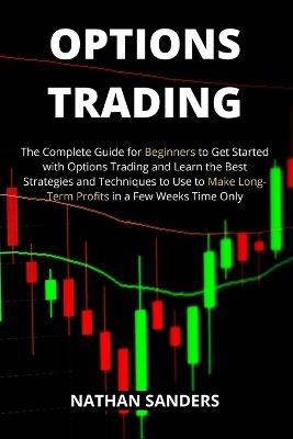 Options Trading: The Complete Guide for Beginners to Get Started with Options Trading and Learn the Best Strategies and Techniques to Use to Make Long-Term Profits in a Few Weeks Time Only - Nathan Sanders - cover