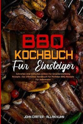 BBQ-Kochbuch Fur Einsteiger: Schnelles Und Einfaches Grillen Fur Unwiderstehliche Rezepte. Das Ultimative Handbuch Fur Perfekte BBQ-Rezepte Fur Jedermann (BBQ Cookbook For Beginners) (German Version) - John Carter,Allan Kuhn - cover