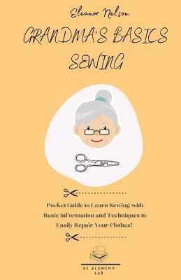 Grandma's Basics Sewing: Pocket Guide to Learn Sewing with Basic Information and Techniques to Easily Repair Your Clothes! - Eleanor Nelson - cover