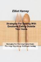 Strategies For Dealing With Emotional Eating Outside Your Home: Strategies For Planning Home Meals: Planning, Organizing, And Implementing - Elliot Harvey - cover