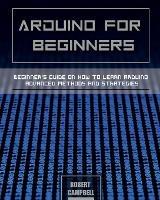 Arduino for Beginners: Beginners guide on How To Learn Arduino Advanced Methods and Strategies - Robert Campbell - cover