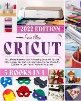 Cricut 5 in 1: The Ultimate Beginner's Guide to Mastering Cricut, with Tips and Tricks to Create Your Profitable Project Ideas. The New Cricut Bible 2022 That You Don't Find in The Box Is Finally Here! - Sonia Allen - cover