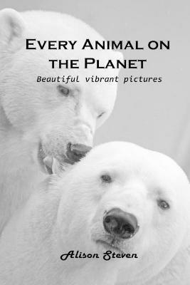 Every Animal on the Planet: Beautiful vibrant pictures - Alison Steven - cover