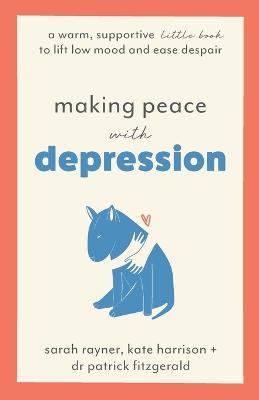Making Peace with Depression: A warm, supportive little book to lift low mood and ease despair - Sarah Rayner,Kate Harrison,Patrick Fitzgerald - cover