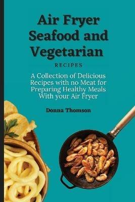 Air Fryer Seafood and Vegetarian Recipes: A Collection of Delicious Recipes with no Meat for Preparing Healthy Meals With your Air Fryer - Donna Thomson - cover