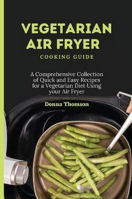 Vegetarian Air Fryer Cooking Guide: A Comprehensive Collection of Quick and Easy Recipes for a Vegetarian Diet Using your Air Fryer - Donna Thomson - cover