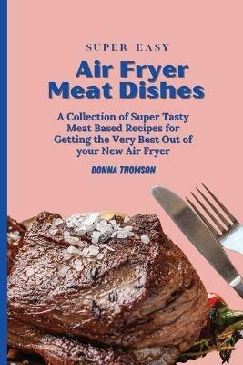 Super Easy Air Fryer Meat Dishes: The Beginner Friendly Air Fryer Guide to Preparing Delicious Meat Dishes - Donna Thomson - cover