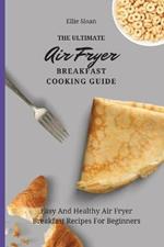 The Ultimate Air Fryer Breakfast Cooking Guide: Easy And Healthy Air Fryer Breakfast Recipes For Beginners